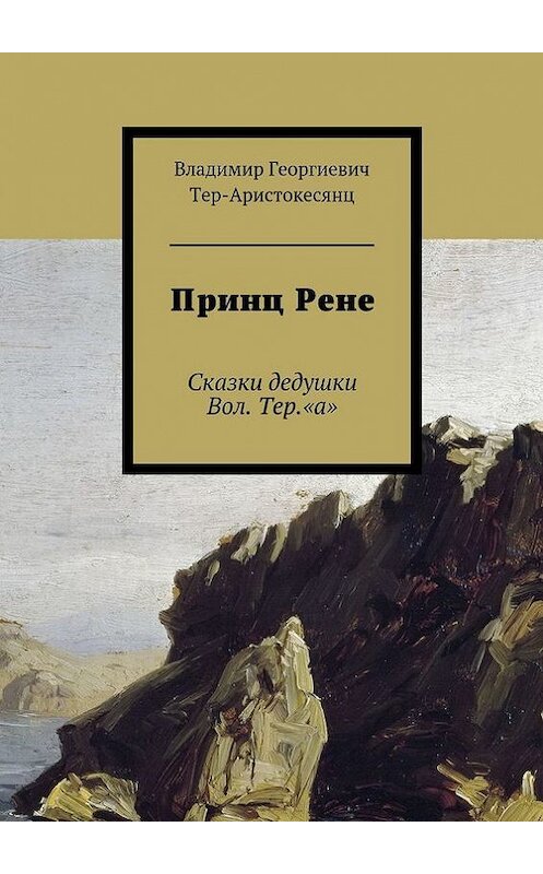 Обложка книги «Принц Рене. Сказки дедушки Вол. Тер.«а»» автора Владимира Тер-Аристокесянца. ISBN 9785448543807.