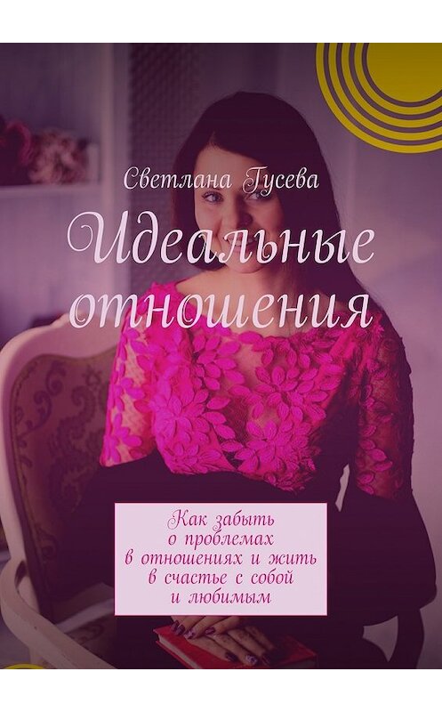 Обложка книги «Идеальные отношения. Как забыть о проблемах в отношениях и жить в счастье с собой и любимым» автора Светланы Гусевы. ISBN 9785449064738.