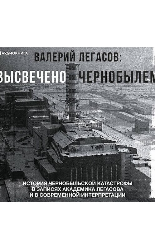 Обложка аудиокниги «Валерий Легасов: Высвечено Чернобылем» автора Неустановленного Автора.