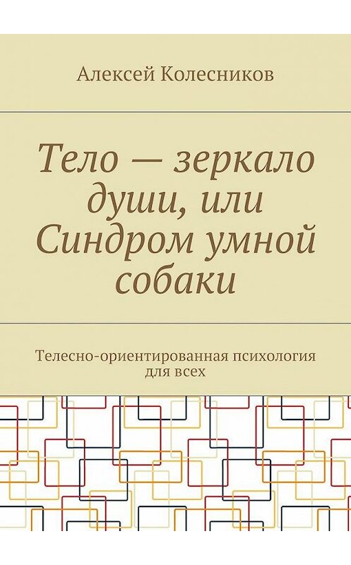 Обложка книги «Тело – зеркало души, или Синдром умной собаки. Телесно-ориентированная психология для всех» автора Алексея Колесникова. ISBN 9785448506888.
