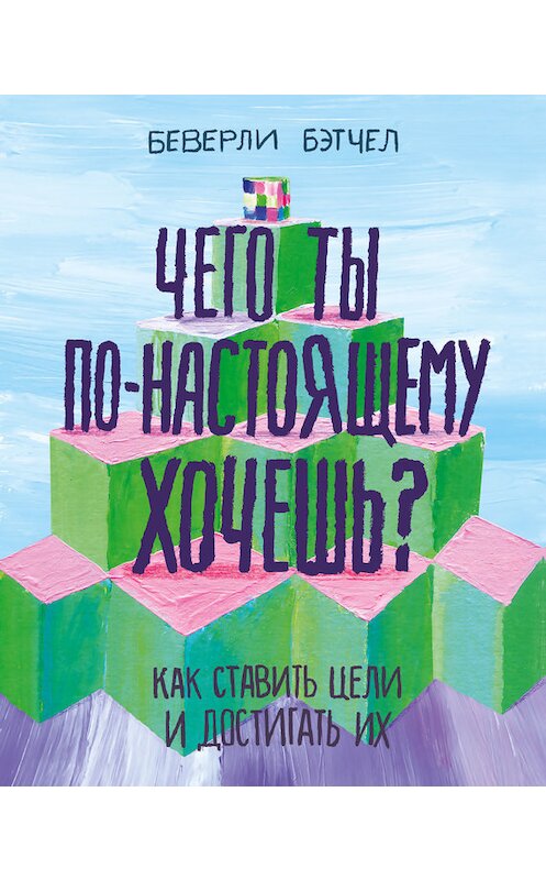 Обложка книги «Чего ты по-настоящему хочешь? Как ставить цели и достигать их» автора Беверли Бэтчела издание 2018 года. ISBN 9785001009122.