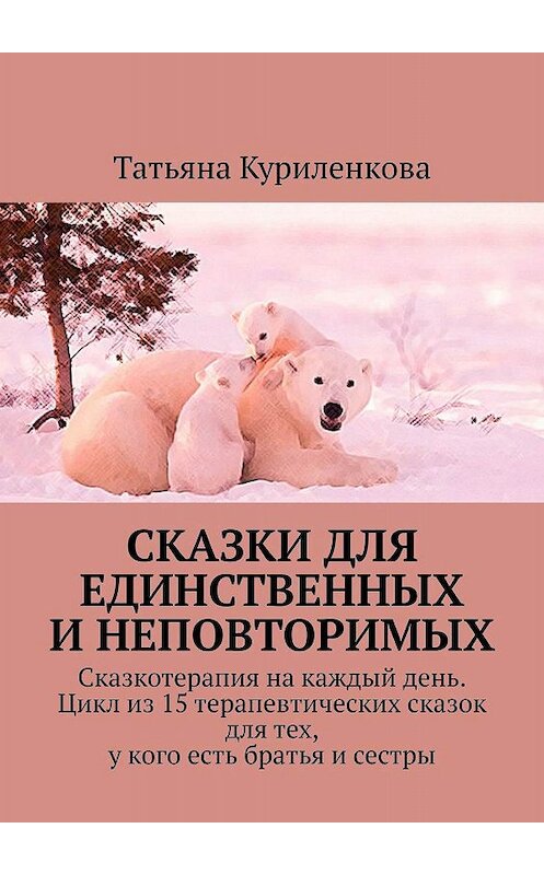 Обложка книги «Сказки для единственных и неповторимых. Сказкотерапия на каждый день. Цикл из 15 терапевтических сказок для тех, у кого есть братья и сестры» автора Татьяны Куриленковы. ISBN 9785449386496.