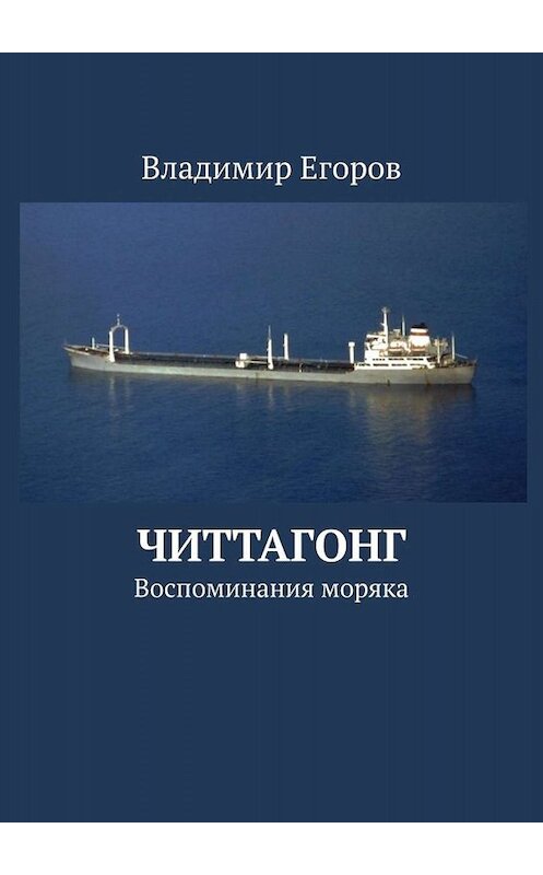 Обложка книги «Читтагонг. Воспоминания моряка» автора Владимира Егорова. ISBN 9785449645579.