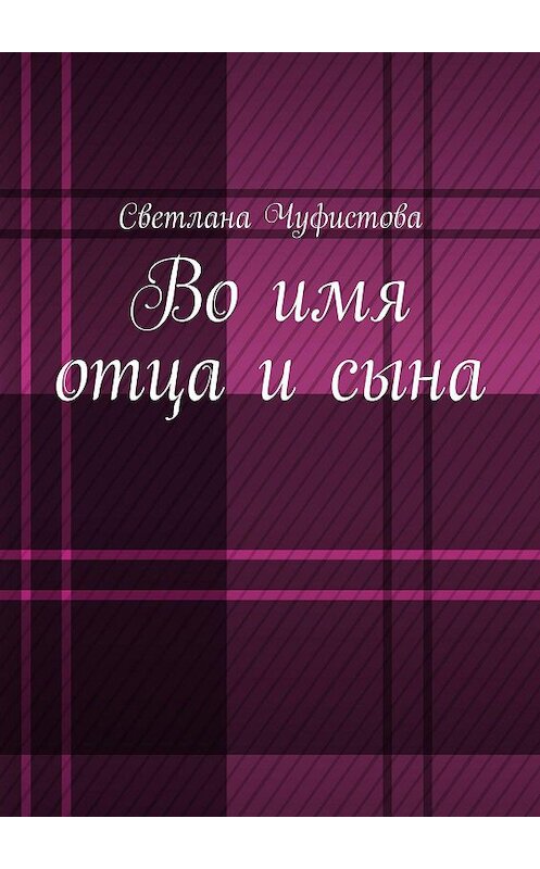 Обложка книги «Во имя отца и сына» автора Светланы Чуфистовы. ISBN 9785448551604.