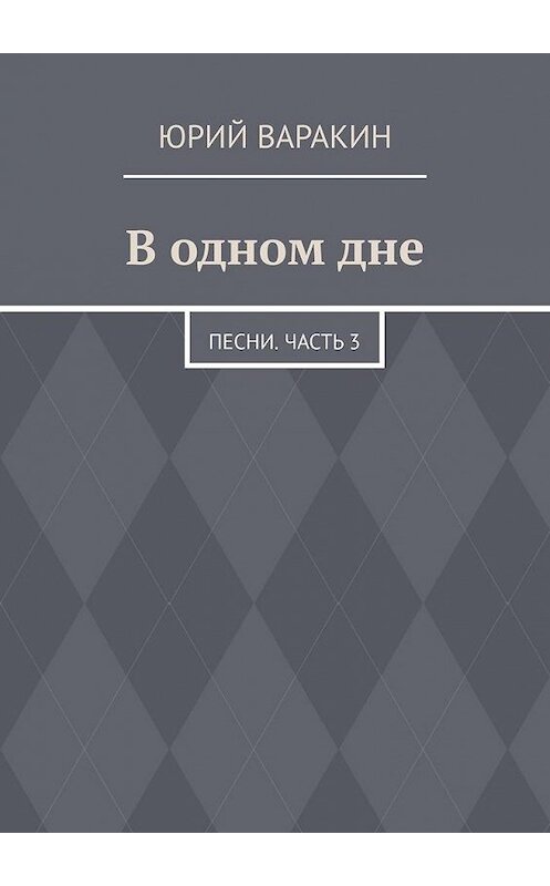 Обложка книги «В одном дне. Песни. Часть 3» автора Юрия Варакина. ISBN 9785005180742.