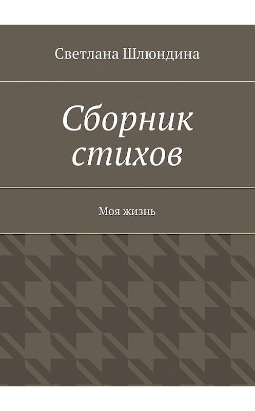 Обложка книги «Сборник стихов. Моя жизнь» автора Светланы Шлюндины. ISBN 9785447444280.