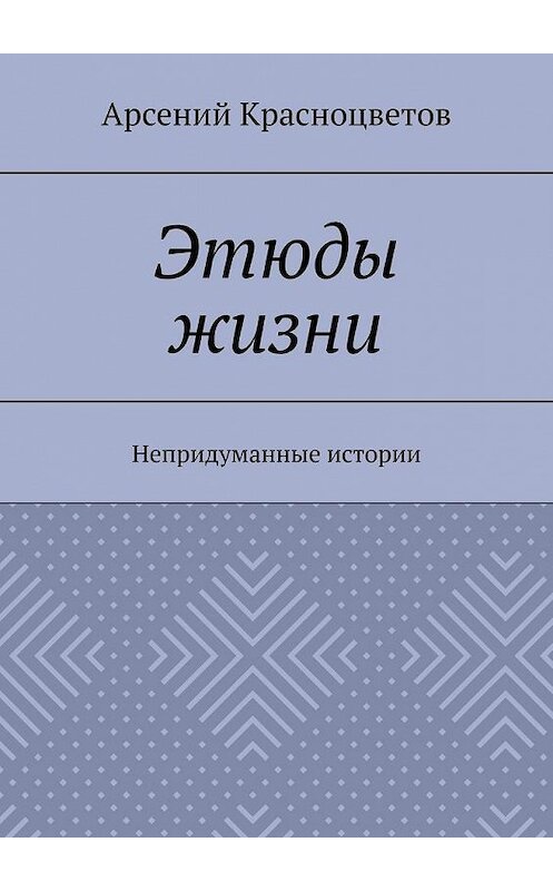 Обложка книги «Этюды жизни. Непридуманные истории» автора Арсеного Красноцветова. ISBN 9785449848253.