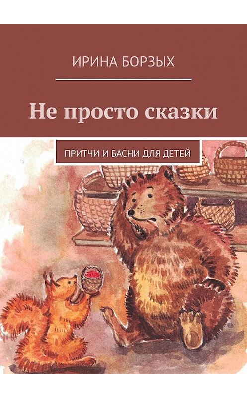 Обложка книги «Не просто сказки. Притчи и басни для детей» автора Ириной Борзых. ISBN 9785449870476.