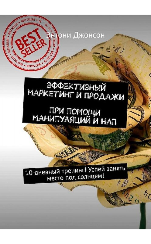 Обложка книги «Эффективный маркетинг и продажи при помощи манипуляций и НЛП. 10-дневный тренинг! Успей занять место под солнцем!» автора Энтони Джонсона. ISBN 9785449674920.