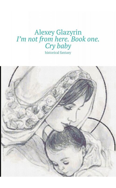 Обложка книги «I’m not from here. Book one. Cry baby. Historical fantasy» автора Alexey Glazyrin. ISBN 9785005075529.