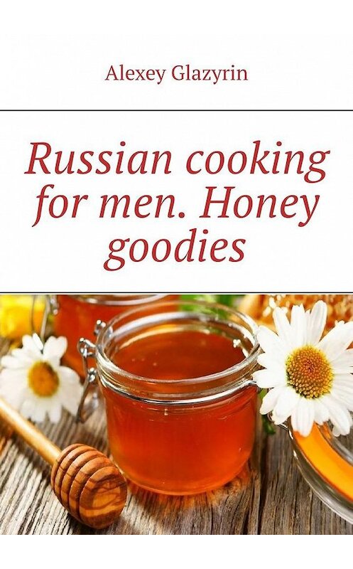 Обложка книги «Russian cooking for men. Honey goodies» автора Alexey Glazyrin. ISBN 9785449813930.