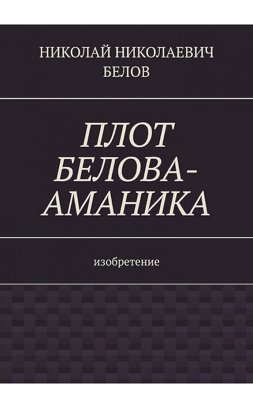 Обложка книги «Плот Белова-Аманика. Изобретение» автора Николая Белова. ISBN 9785449606488.