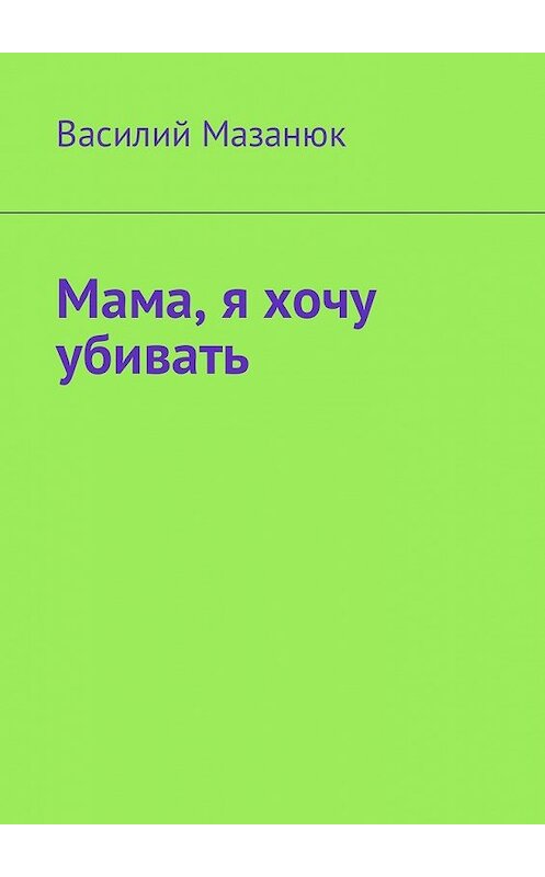 Обложка книги «Мама, я хочу убивать» автора Василия Мазанюка. ISBN 9785449054876.