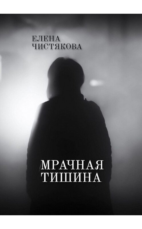 Обложка книги «Мрачная тишина» автора Елены Чистяковы. ISBN 9785449326317.