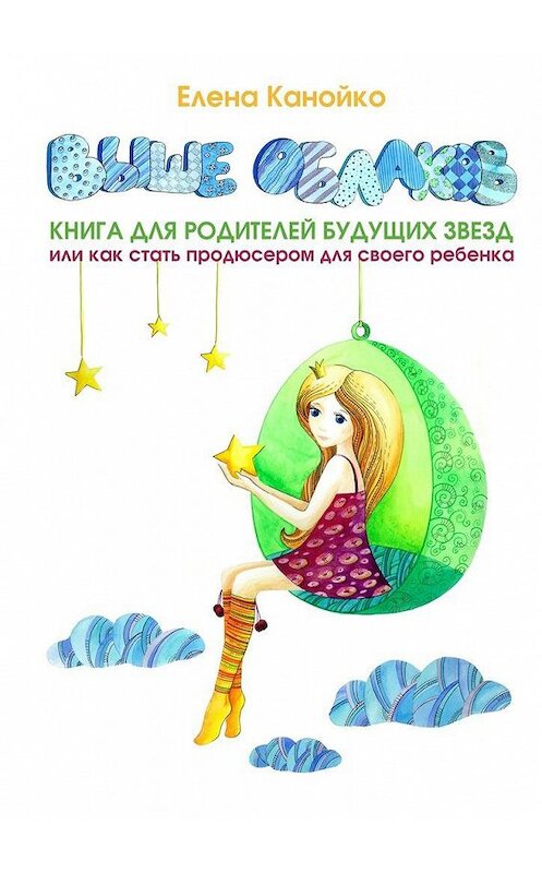 Обложка книги «Выше облаков. Книга для родителей будущих звезд, или Как стать продюсером для своего ребенка» автора Елены Канойко. ISBN 9785447449704.