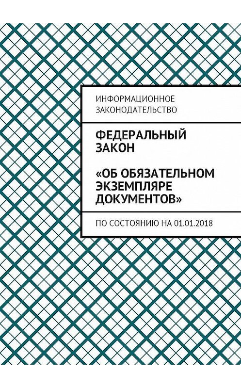 Обложка книги «Федеральный закон «Об обязательном экземпляре документов». По состоянию на 01.01.2018» автора Григория Белонучкина. ISBN 9785449024268.