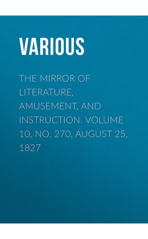 Обложка книги «The Mirror of Literature, Amusement, and Instruction. Volume 10, No. 270, August 25, 1827» автора Various.