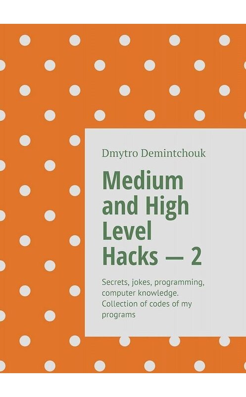 Обложка книги «Medium and High Level Hacks – 2. Secrets, jokes, programming, computer knowledge. Collection of codes of my programs» автора Dmytro Demintchouk. ISBN 9785005095640.