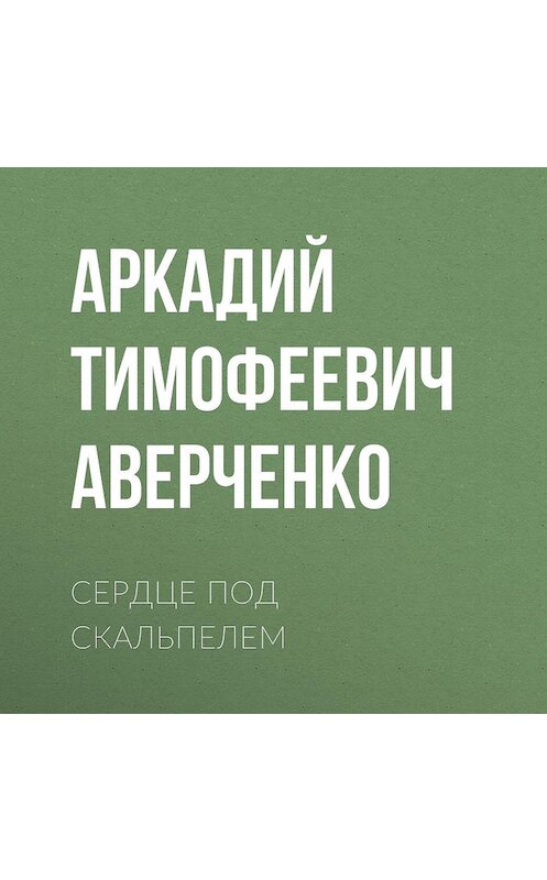 Обложка аудиокниги «Сердце под скальпелем» автора Аркадия Аверченки.