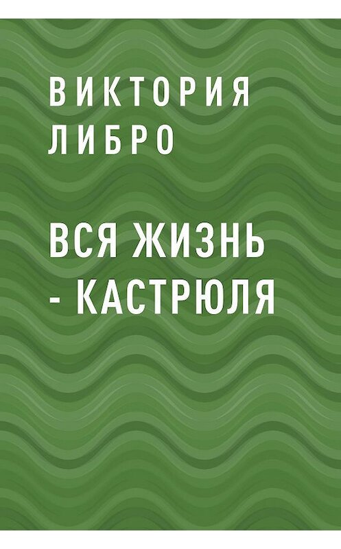 Обложка книги «Вся жизнь – кастрюля» автора Виктории Либро.