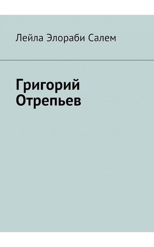 Обложка книги «Григорий Отрепьев» автора Лейлы Элораби Салем. ISBN 9785447411800.