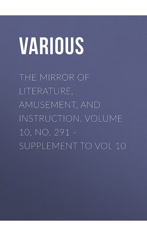 Обложка книги «The Mirror of Literature, Amusement, and Instruction. Volume 10, No. 291 - Supplement to Vol 10» автора Various.
