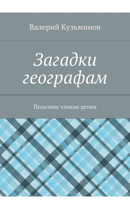 Обложка книги «Загадки географам. Полезное чтение детям» автора Валерия Кузьминова. ISBN 9785449057341.