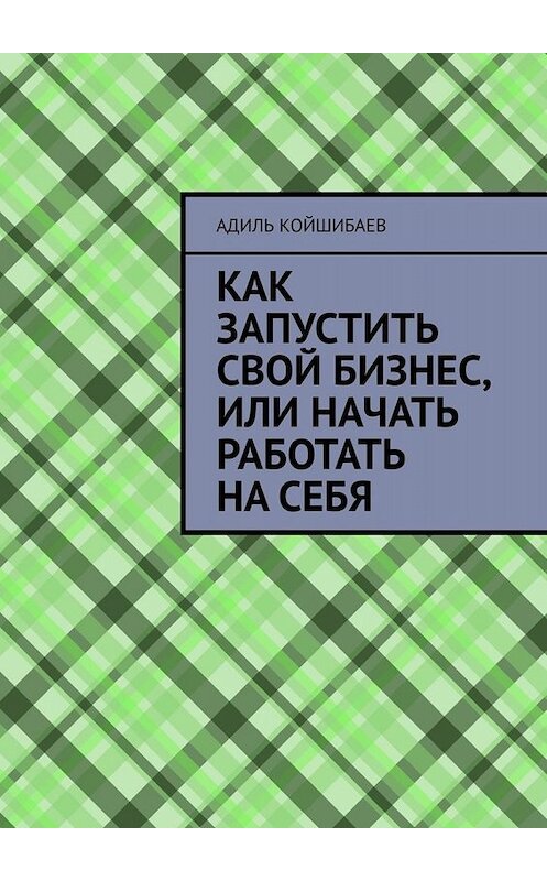 Обложка книги «Как запустить свой бизнес, или Начать работать на себя» автора Адиля Койшибаева. ISBN 9785449816252.