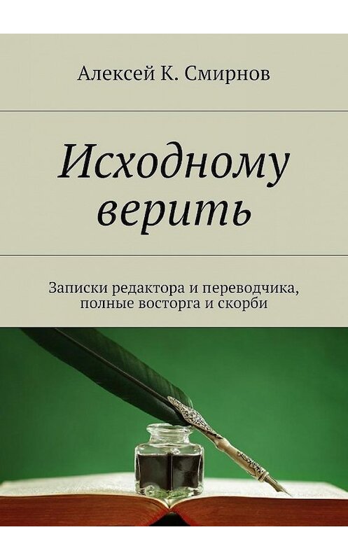 Обложка книги «Исходному верить. Записки редактора и переводчика, полные восторга и скорби» автора Алексея Смирнова. ISBN 9785448503887.