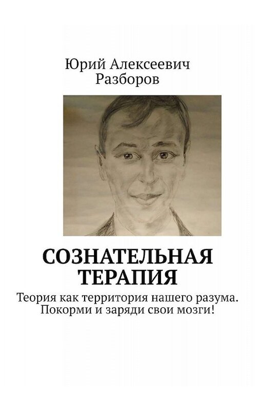 Обложка книги «Сознательная терапия. Теория как территория нашего разума. Покорми и заряди свои мозги!» автора Юрия Разборова. ISBN 9785005014269.