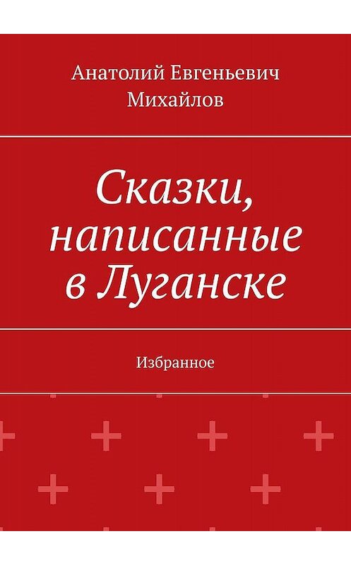 Обложка книги «Сказки, написанные в Луганске. Избранное» автора Анатолия Михайлова. ISBN 9785448322686.