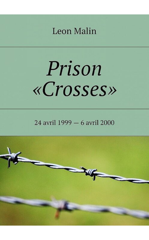 Обложка книги «Prison «Crosses». 24 avril 1999 – 6 avril 2000» автора Leon Malin. ISBN 9785449007490.