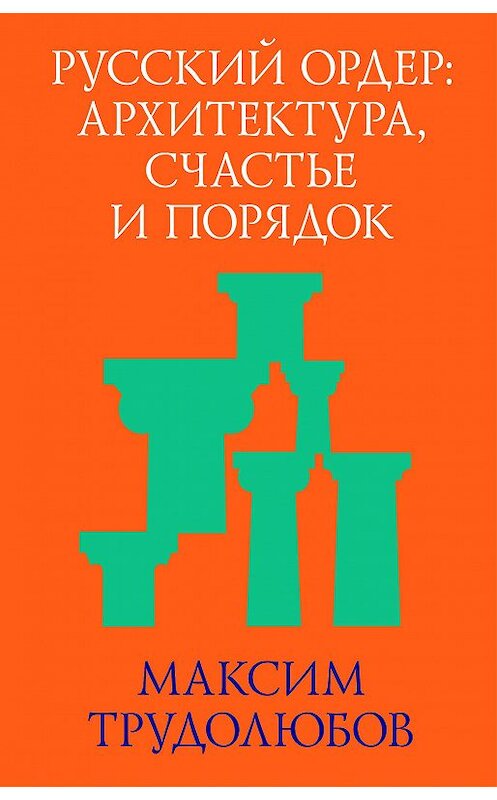 Обложка книги «Русский ордер: архитектура, счастье и порядок» автора Максима Трудолюбова издание 2013 года. ISBN 9785906264107.