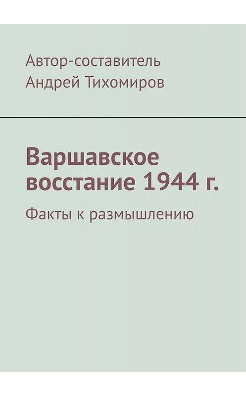 Обложка книги «Варшавское восстание 1944 г. Факты к размышлению» автора Андрея Тихомирова. ISBN 9785449829962.