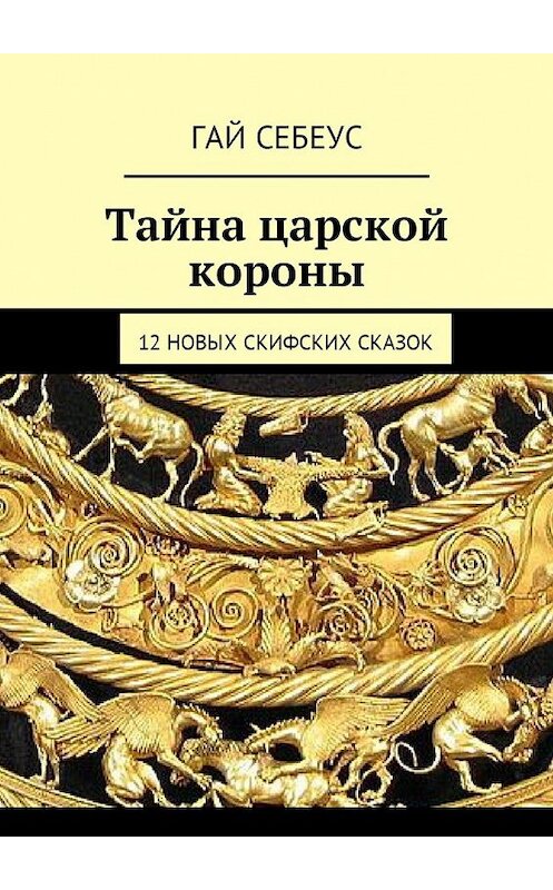 Обложка книги «Тайна царской короны. 12 новых скифских сказок» автора Гая Себеуса. ISBN 9785449028624.