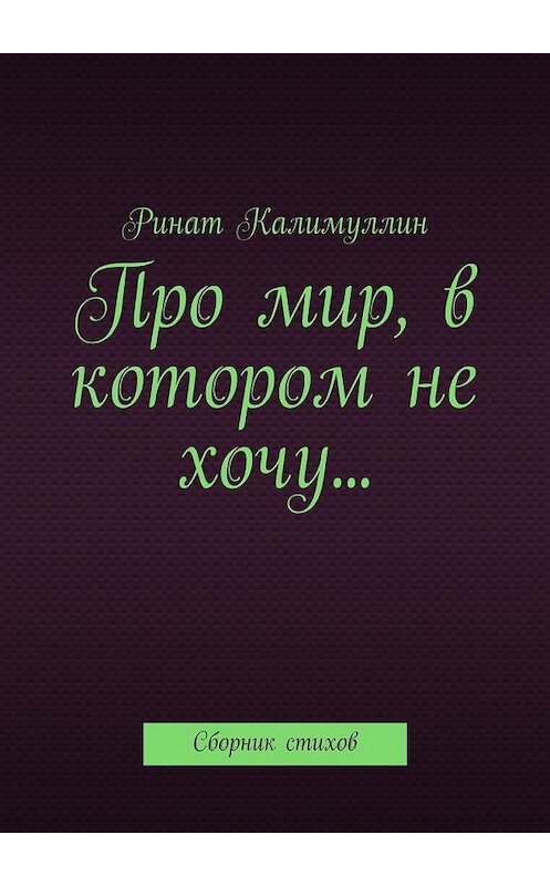 Обложка книги «Про мир, в котором не хочу… Сборник стихов» автора Рината Калимуллина. ISBN 9785448372353.