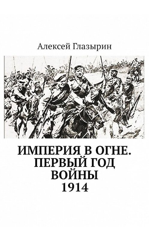 Обложка книги «Империя в огне. Первый год войны. 1914» автора Алексея Глазырина. ISBN 9785005067876.