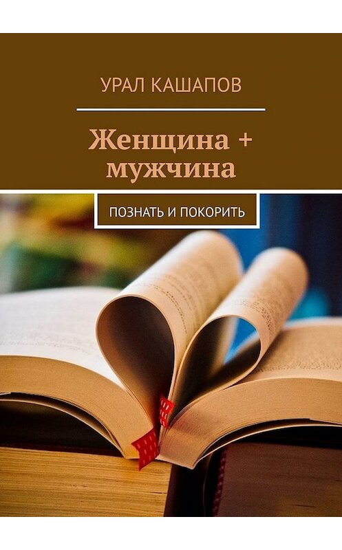 Обложка книги «Женщина + мужчина. Познать и покорить» автора Урала Кашапова. ISBN 9785449647665.