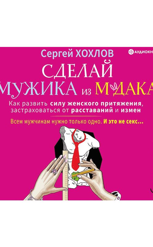 Обложка аудиокниги «Сделай мужика из м*дака. Как развить силу женского притяжения, застраховаться от расставаний и измен. Всем мужчинам нужно только одно. И это не секс…» автора Сергея Хохлова.