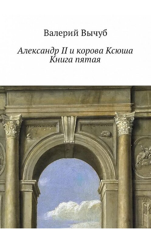 Обложка книги «Александр II и корова Ксюша. Книга пятая» автора Валерия Вычуба. ISBN 9785449023681.