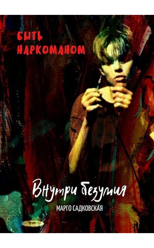 Обложка книги «Быть наркоманом. Внутри безумия» автора Марго Садковская. ISBN 9785449896391.