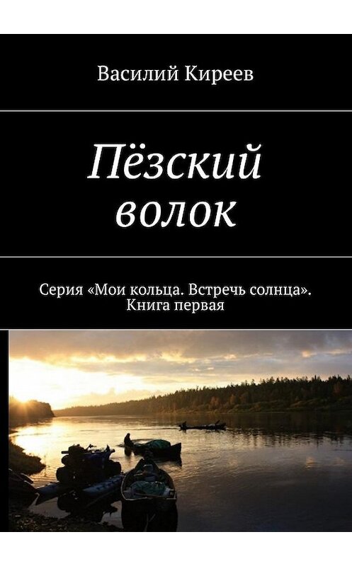 Обложка книги «Пёзский волок. Серия «Мои кольца. Встречь солнца». Книга первая» автора Василия Киреева. ISBN 9785449024275.