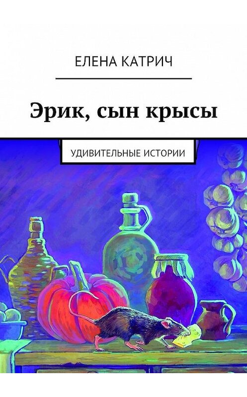 Обложка книги «Эрик, сын крысы. Удивительные истории» автора Елены Катричи. ISBN 9785448374395.