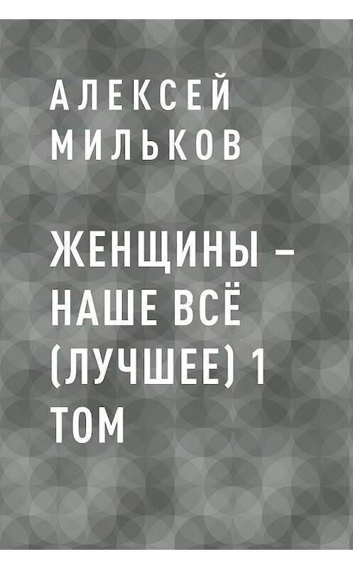 Обложка книги «Женщины – наше всё (лучшее) 1 том» автора Алексея Милькова.