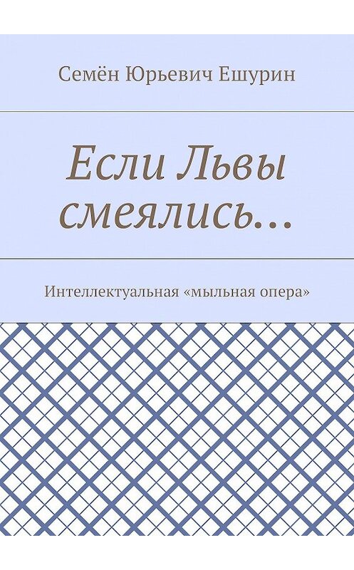 Обложка книги «Если Львы смеялись… Интеллектуальная «мыльная опера»» автора Семёна Ешурина. ISBN 9785448392061.