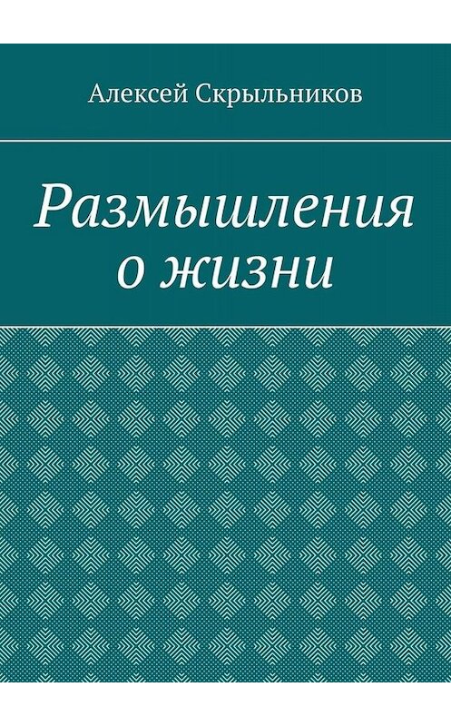 Обложка книги «Размышления о жизни» автора Алексея Скрыльникова. ISBN 9785005048387.
