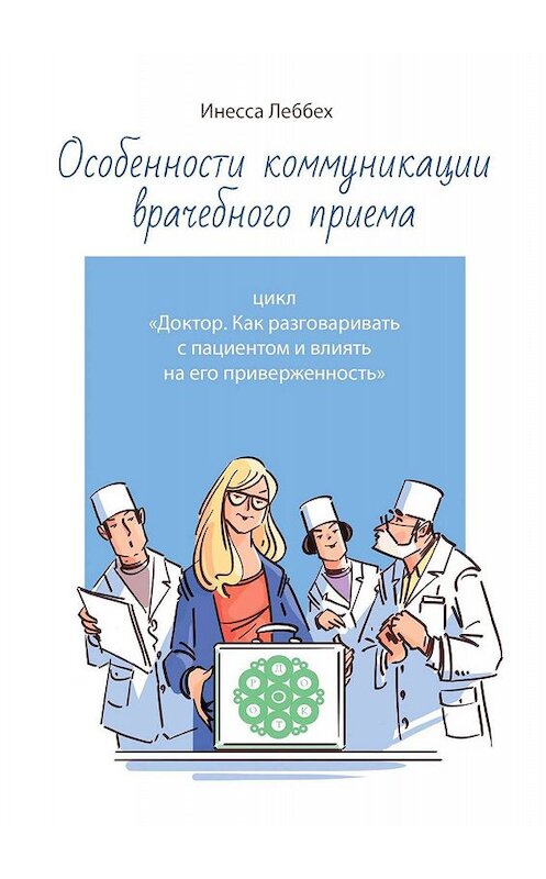 Обложка книги «Особенности коммуникации врачебного приема. Цикл «Доктор. Как разговаривать с пациентом и влиять на его приверженность»» автора Инесси Леббеха. ISBN 9785449093547.