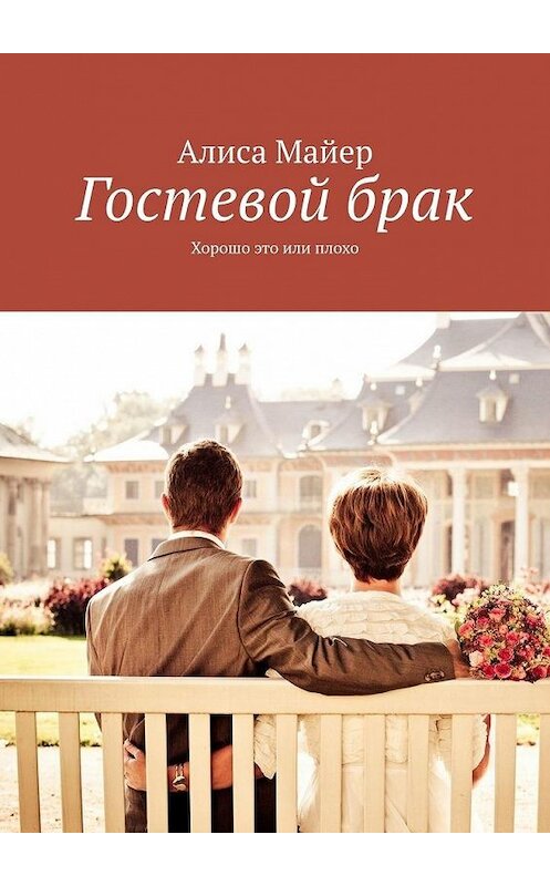 Обложка книги «Гостевой брак. Хорошо это или плохо» автора Алиси Майера. ISBN 9785449882929.