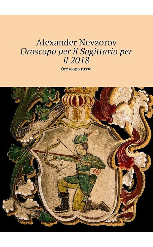 Обложка книги «Oroscopo per il Sagittario per il 2018. Oroscopo russo» автора Александра Невзорова. ISBN 9785448573927.