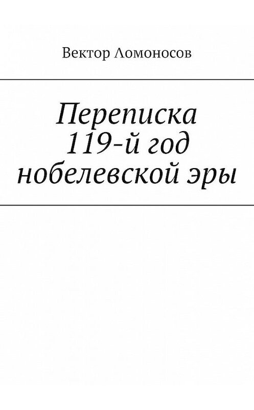 Обложка книги «Переписка. 119-й год нобелевской эры» автора Вектора Λомоносова. ISBN 9785005088239.